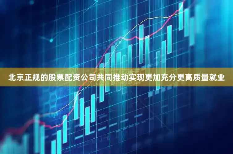 北京正规的股票配资公司共同推动实现更加充分更高质量就业