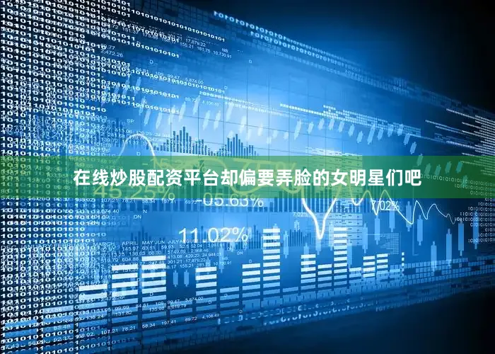 在线炒股配资平台却偏要弄脸的女明星们吧