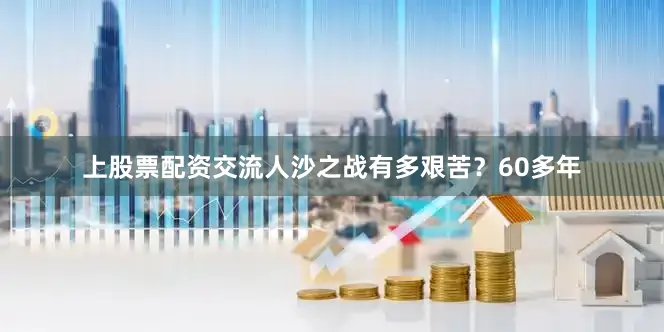 上股票配资交流人沙之战有多艰苦？60多年