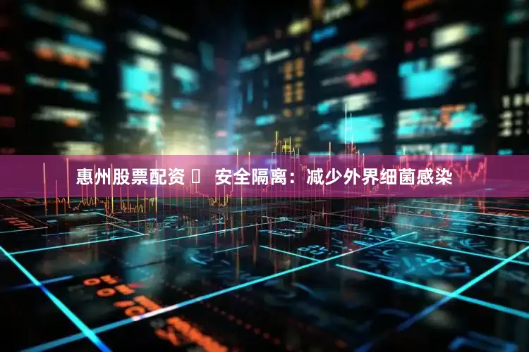 惠州股票配资 ✅ 安全隔离：减少外界细菌感染