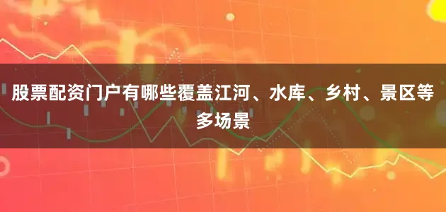 股票配资门户有哪些覆盖江河、水库、乡村、景区等多场景