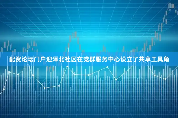 配资论坛门户迎泽北社区在党群服务中心设立了共享工具角