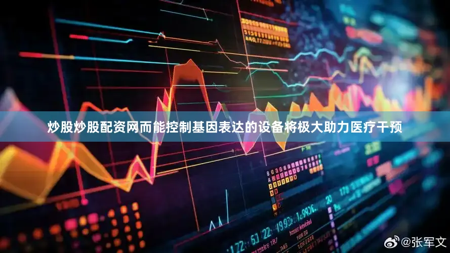 炒股炒股配资网而能控制基因表达的设备将极大助力医疗干预