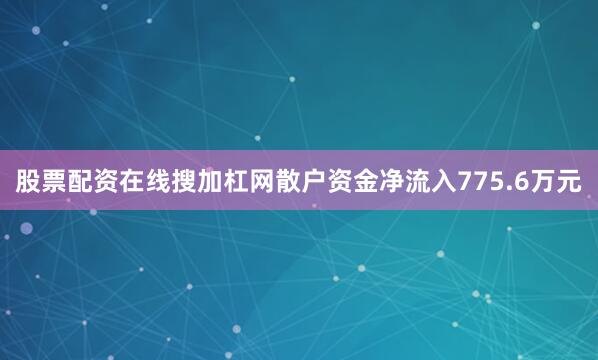 股票配资在线搜加杠网散户资金净流入775.6万元