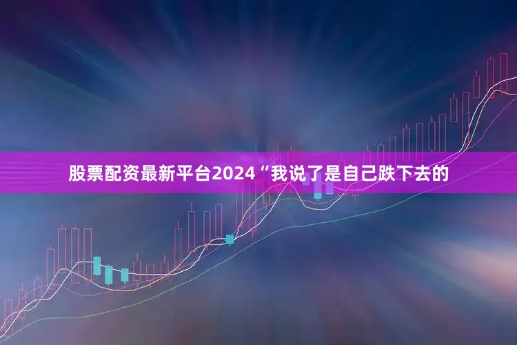 股票配资最新平台2024“我说了是自己跌下去的