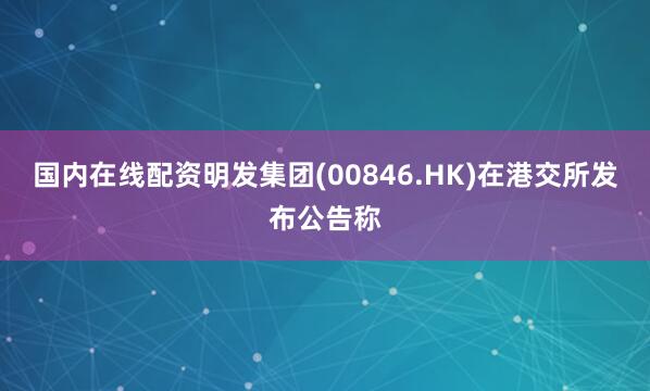 国内在线配资明发集团(00846.HK)在港交所发布公告称