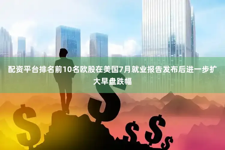 配资平台排名前10名欧股在美国7月就业报告发布后进一步扩大早盘跌幅