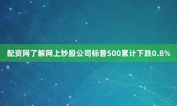 配资网了解网上炒股公司标普500累计下跌0.8%