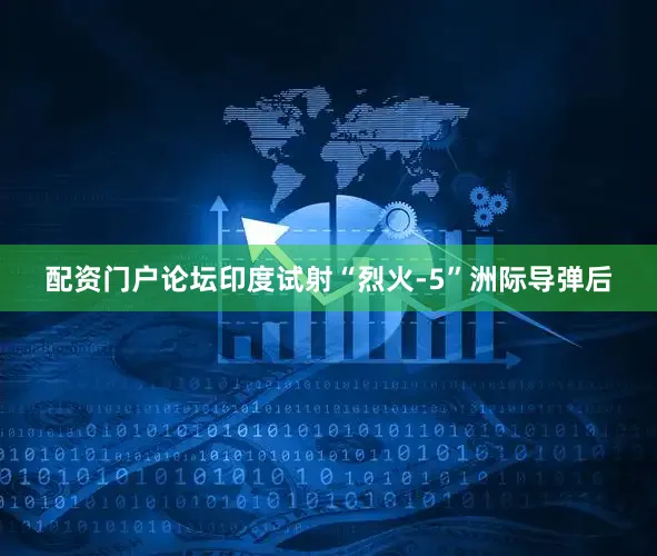 配资门户论坛印度试射“烈火-5”洲际导弹后