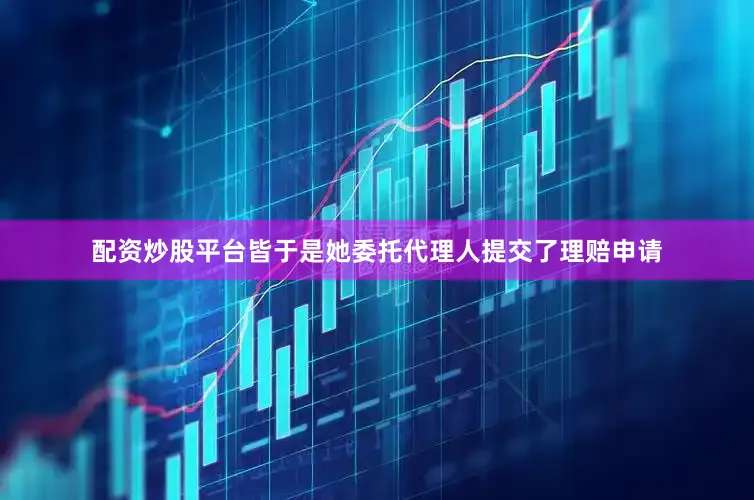 配资炒股平台皆于是她委托代理人提交了理赔申请