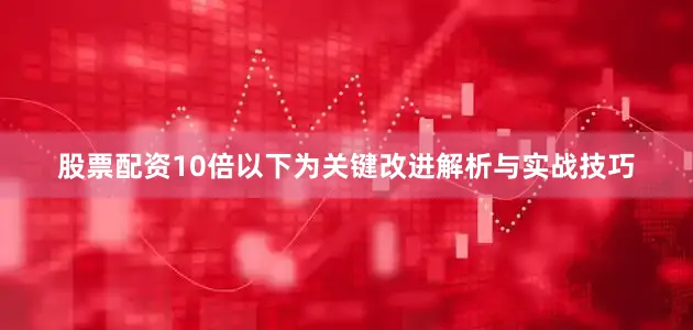 股票配资10倍以下为关键改进解析与实战技巧