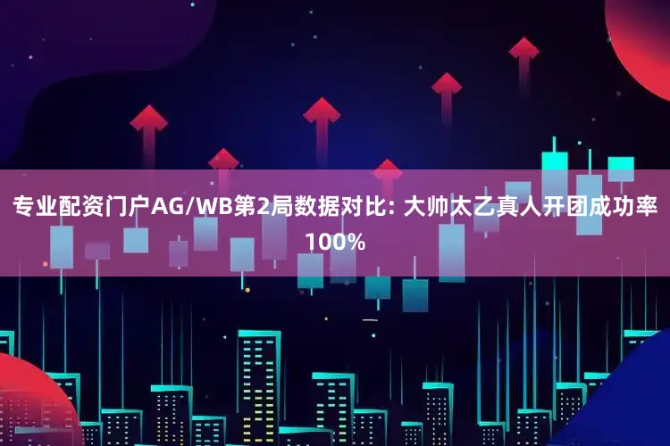 专业配资门户AG/WB第2局数据对比: 大帅太乙真人开团成功率100%