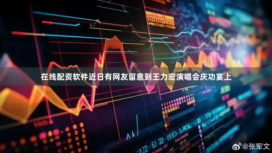在线配资软件近日有网友留意到王力宏演唱会庆功宴上