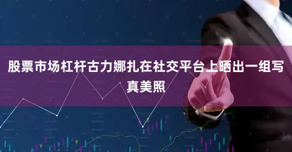 股票市场杠杆古力娜扎在社交平台上晒出一组写真美照