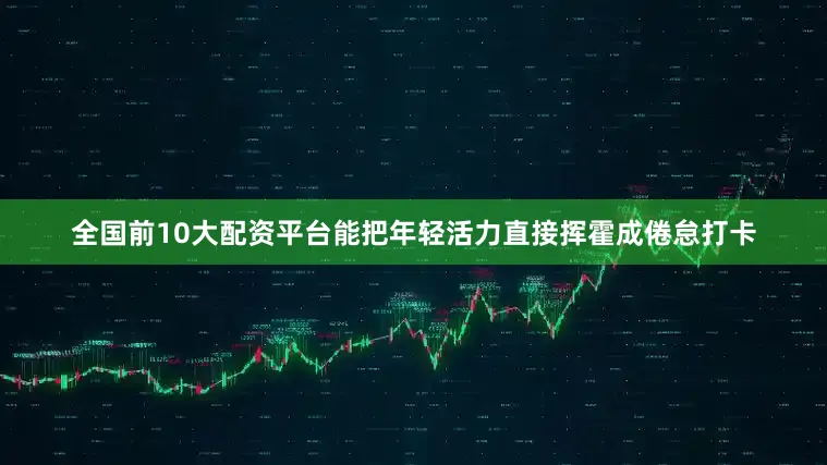 全国前10大配资平台能把年轻活力直接挥霍成倦怠打卡