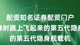 配资知名证券配资门户从电磁弹射器上飞起来的第五代隐身舰载机