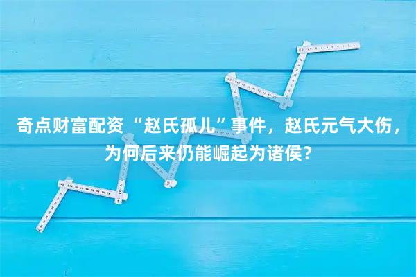 奇点财富配资 “赵氏孤儿”事件，赵氏元气大伤，为何后来仍能崛起为诸侯？