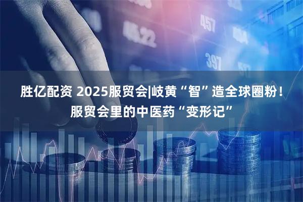 胜亿配资 2025服贸会|岐黄“智”造全球圈粉！服贸会里的中医药“变形记”