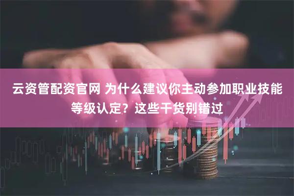 云资管配资官网 为什么建议你主动参加职业技能等级认定?这些干货别错过