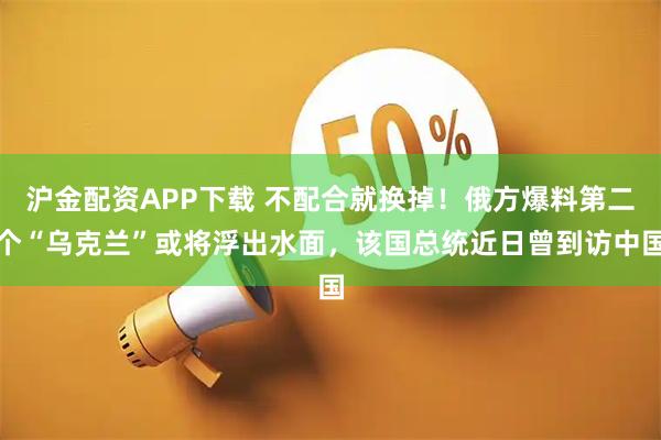 沪金配资APP下载 不配合就换掉！俄方爆料第二个“乌克兰”或将浮出水面，该国总统近日曾到访中国