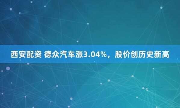 西安配资 德众汽车涨3.04%，股价创历史新高