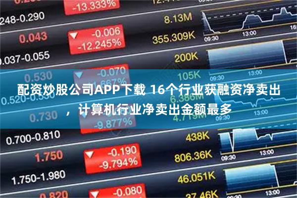 配资炒股公司APP下载 16个行业获融资净卖出，计算机行业净卖出金额最多