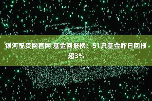 银河配资网官网 基金回报榜:51只基金昨日回报超3%