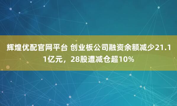 辉煌优配官网平台 创业板公司融资余额减少21.11亿元，28股遭减仓超10%