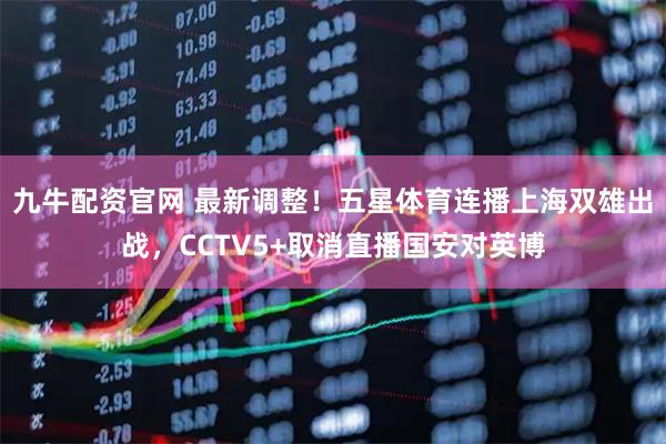 九牛配资官网 最新调整！五星体育连播上海双雄出战，CCTV5+取消直播国安对英博