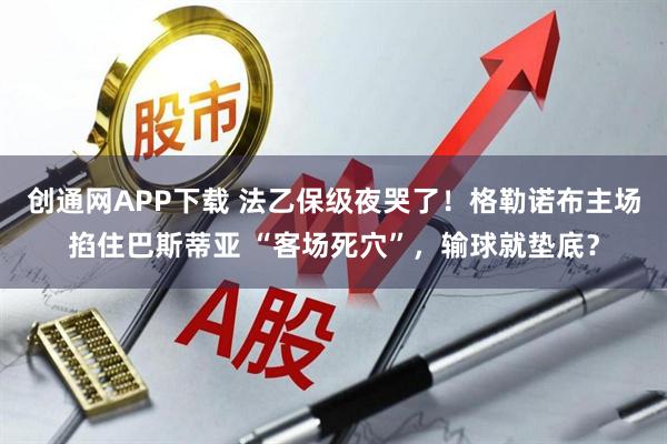 创通网APP下载 法乙保级夜哭了！格勒诺布主场掐住巴斯蒂亚 “客场死穴”，输球就垫底？