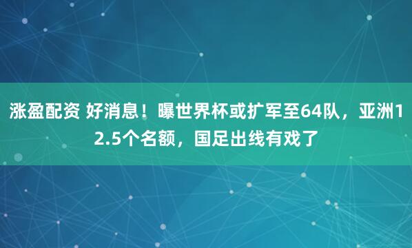 涨盈配资 好消息！曝世界杯或扩军至64队，亚洲12.5个名额，国足出线有戏了