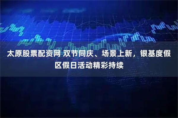 太原股票配资网 双节同庆、场景上新，银基度假区假日活动精彩持续