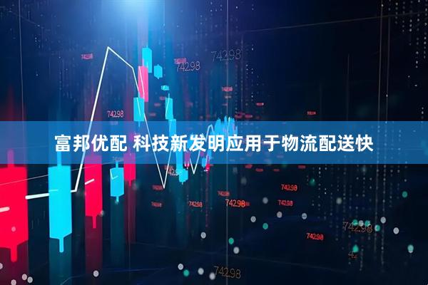 富邦优配 科技新发明应用于物流配送快