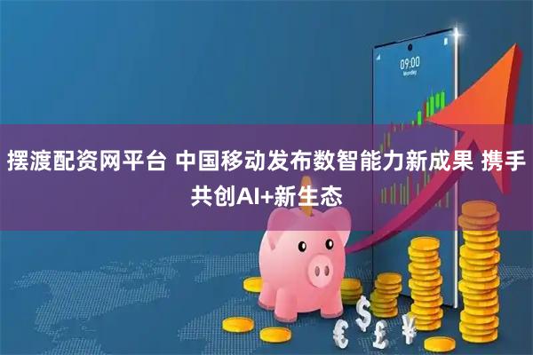 摆渡配资网平台 中国移动发布数智能力新成果 携手共创AI+新生态