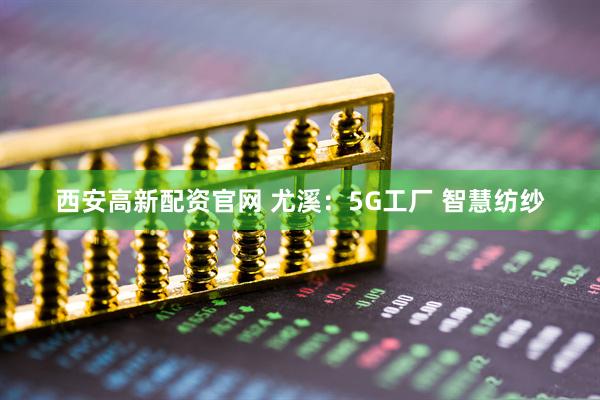 西安高新配资官网 尤溪：5G工厂 智慧纺纱