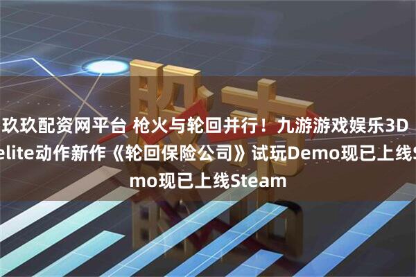 玖玖配资网平台 枪火与轮回并行!九游游戏娱乐3D Roguelite动作新作《轮回保险公司》试玩Demo现已上线Steam