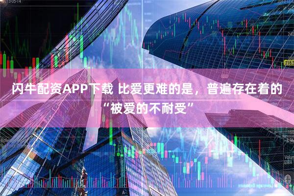 闪牛配资APP下载 比爱更难的是，普遍存在着的“被爱的不耐受”