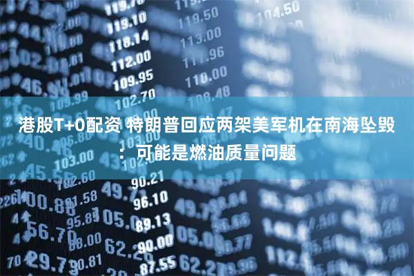 港股T+0配资 特朗普回应两架美军机在南海坠毁:可能是燃油质量问题