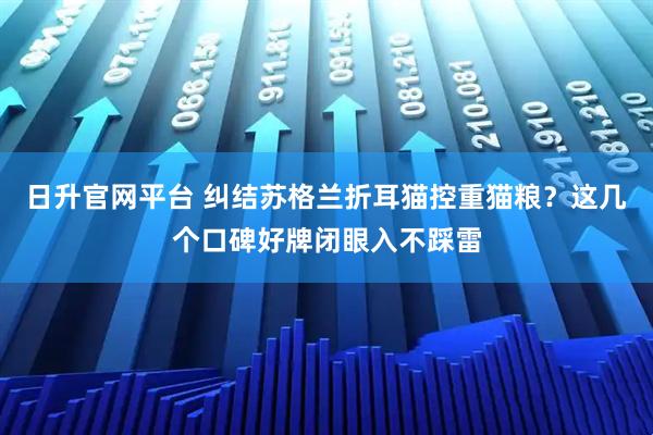 日升官网平台 纠结苏格兰折耳猫控重猫粮？这几个口碑好牌闭眼入不踩雷