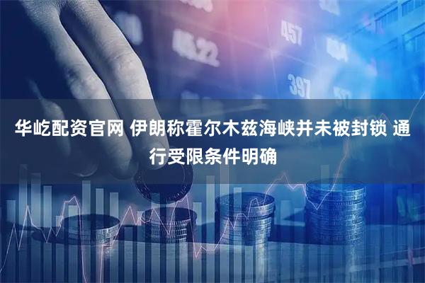 华屹配资官网 伊朗称霍尔木兹海峡并未被封锁 通行受限条件明确