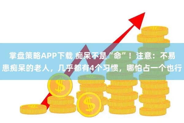 掌盘策略APP下载 痴呆不是“命”!注意:不易患痴呆的老人,几乎都有4个习惯,哪怕占一个也行