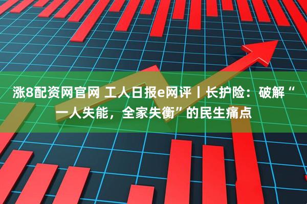 涨8配资网官网 工人日报e网评丨长护险:破解“一人失能,全家失衡”的民生痛点