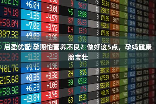 启盈优配 孕期怕营养不良？做好这5点，孕妈健康胎宝壮