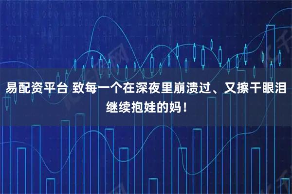 易配资平台 致每一个在深夜里崩溃过、又擦干眼泪继续抱娃的妈！