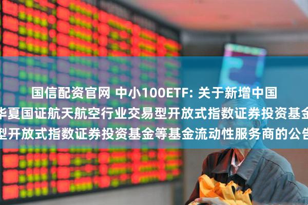 国信配资官网 中小100ETF: 关于新增中国银河证券股份有限公司为华夏国证航天航空行业交易型开放式指数证券投资基金等基金流动性服务商的公告