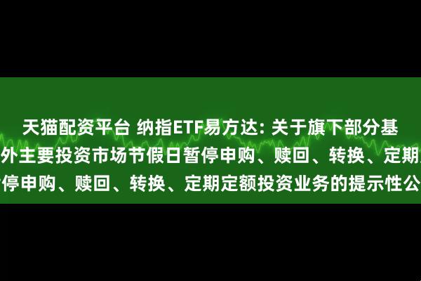 天猫配资平台 纳指ETF易方达: 关于旗下部分基金2025年11月27日因境外主要投资市场节假日暂停申购、赎回、转换、定期定额投资业务的提示性公告
