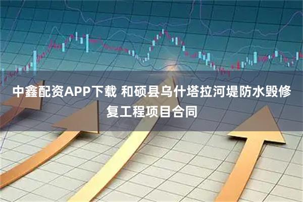 中鑫配资APP下载 和硕县乌什塔拉河堤防水毁修复工程项目合同