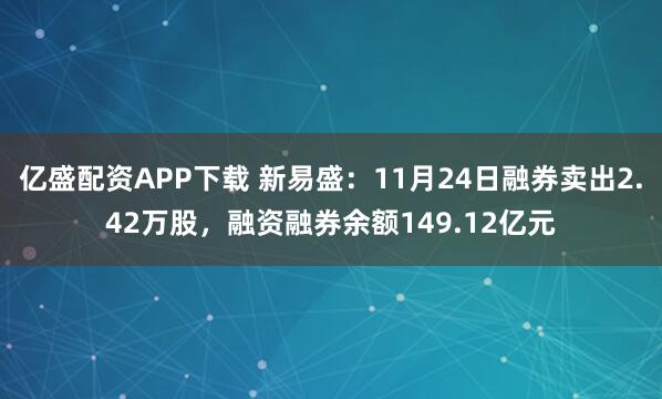 亿盛配资APP下载 新易盛：11月24日融券卖出2.42万股，融资融券余额149.12亿元