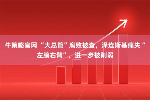 牛策略官网 “大总管”腐败被查，泽连斯基痛失“左膀右臂”，进一步被削弱