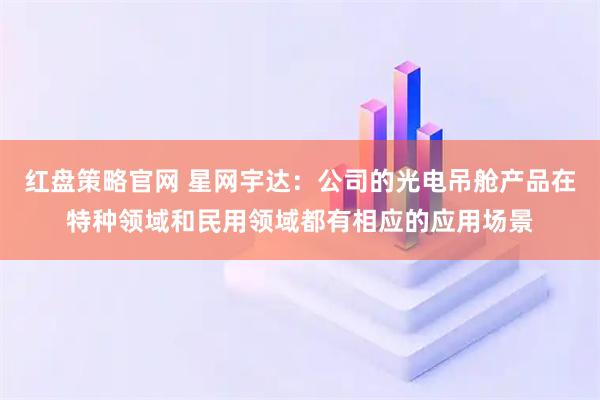 红盘策略官网 星网宇达：公司的光电吊舱产品在特种领域和民用领域都有相应的应用场景